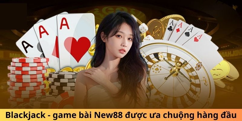 Game Bài New88 Đỉnh Cao, Tổng Hợp Nhiều Trò Chơi Hấp Dẫn Blackjack - game bài New88 được ưa chuộng hàng đầu