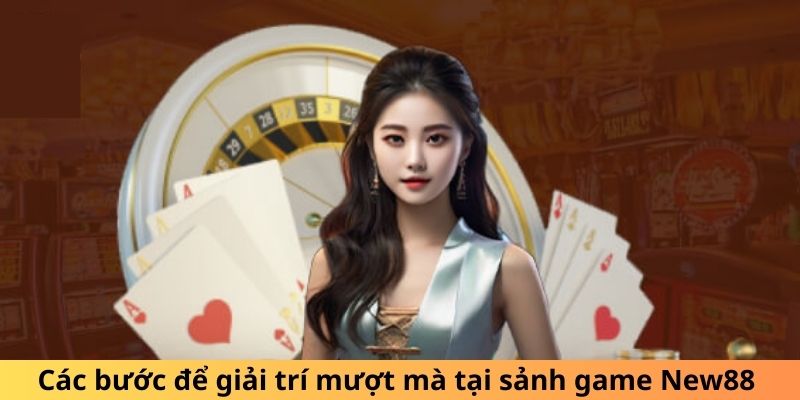 Game Bài New88 Đỉnh Cao, Tổng Hợp Nhiều Trò Chơi Hấp Dẫn Các bước để giải trí mượt mà tại sảnh game New88